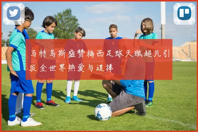 马特乌斯盛赞梅西足球天赋超凡引发全世界热爱与追捧