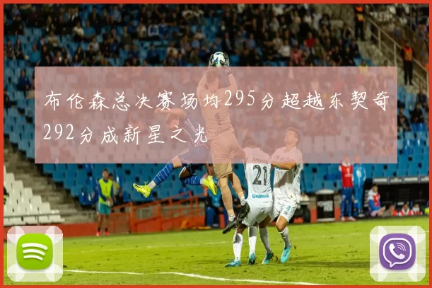 布伦森总决赛场均295分超越东契奇292分成新星之光