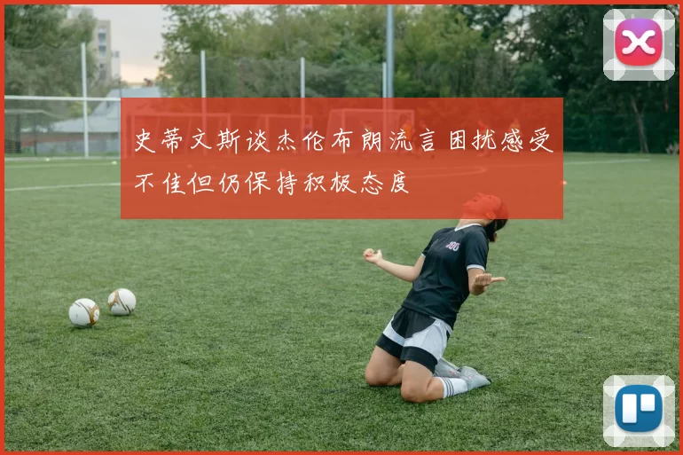 史蒂文斯谈杰伦布朗流言困扰感受不佳但仍保持积极态度